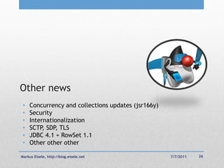 Other news
 •   Concurrency and collections updates (jsr166y)
 •   Security
 •   Internationalization
 •   SCTP SDP TLS
          ,   ,
 •   JDBC 4.1 + RowSet 1.1
 •   Other other other

Markus Eisele, http://blog.eisele.net                7/7/2011   26
 