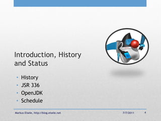 Introduction, History
and Status
 •   History
 •   JSR 336
 •   OpenJDK
 •   Schedule

Markus Eisele, http://blog.eisele.net   7/7/2011   4
 