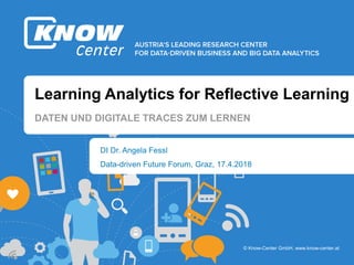 © Know-Center GmbH, www.know-center.at
Learning Analytics for Reflective Learning
DI Dr. Angela Fessl
DATEN UND DIGITALE TRACES ZUM LERNEN
Data-driven Future Forum, Graz, 17.4.2018
 