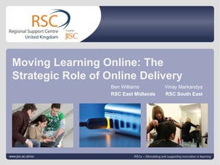 Go to View > Header & Footer to edit February 11, 2011   |  slide  Moving Learning Online: The Strategic Role of Online Delivery www.jisc.ac.uk/rsc RSCs – Stimulating and supporting innovation in learning Ben Williams RSC East Midlands Vinay Markandya RSC South East 