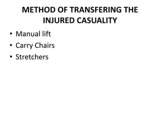 METHOD OF TRANSFERING THE
INJURED CASUALITY
• Manual lift
• Carry Chairs
• Stretchers
 