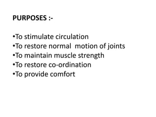 PURPOSES :-
•To stimulate circulation
•To restore normal motion of joints
•To maintain muscle strength
•To restore co-ordination
•To provide comfort
 