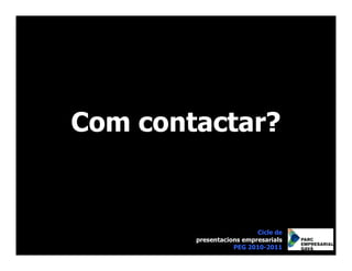 Com contactar?


                          Cicle de
        presentacions empresarials
                   PEG 2010-2011
 