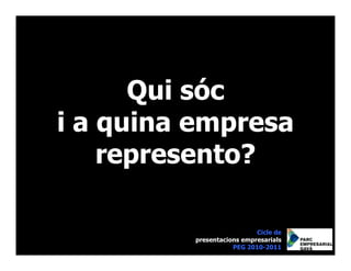 Qui sóc
i a quina empresa
    represento?

                           Cicle de
         presentacions empresarials
                    PEG 2010-2011
 
