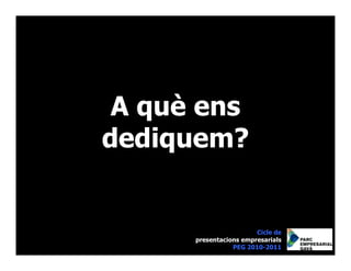 A què ens
dediquem?


                        Cicle de
      presentacions empresarials
                 PEG 2010-2011
 