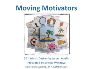 Moving Motivators 
10 Intrinsic Desires by Jurgen Apello 
Presented by Silvana Wasitova 
Agile Tour Lausanne, 24 November 2014 
 