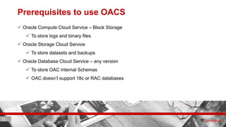 11 ITC CORPORATE PRESENTATION © IT Convergence 2017 • All rights reserved11 11
Prerequisites to use OACS
 Oracle Compute Cloud Service – Block Storage
 To store logs and binary files
 Oracle Storage Cloud Service
 To store datasets and backups
 Oracle Database Cloud Service – any version
 To store OAC internal Schemas
 OAC doesn’t support 18c or RAC databases
 