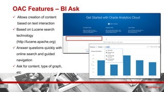 16 ITC CORPORATE PRESENTATION © IT Convergence 2017 • All rights reserved16 16
OAC Features – BI Ask
 Allows creation of content
based on text interaction
 Based on Lucene search
technology
(http://lucene.apache.org)
 Answer questions quickly with
online search and guided
navigation
 Ask for content, type of graph,
etc
 