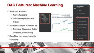 19 ITC CORPORATE PRESENTATION © IT Convergence 2017 • All rights reserved19 19
OAC Features: Machine Learning
 Advanced Analytics
 Native functions
 Custom scripts with R or
Python
 Access to Analytic Functions as
 Trending, Clustering, Outlier
Detection, Forecasting
 Data Flow can support Analytic
Functions
 