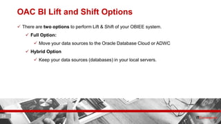 24 ITC CORPORATE PRESENTATION © IT Convergence 2017 • All rights reserved24 24
OAC BI Lift and Shift Options
 There are two options to perform Lift & Shift of your OBIEE system.
 Full Option:
 Move your data sources to the Oracle Database Cloud or ADWC
 Hybrid Option
 Keep your data sources (databases) in your local servers.
 