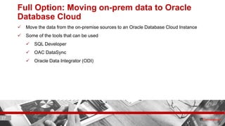 27 ITC CORPORATE PRESENTATION © IT Convergence 2017 • All rights reserved27 27
Full Option: Moving on-prem data to Oracle
Database Cloud
 Move the data from the on-premise sources to an Oracle Database Cloud Instance
 Some of the tools that can be used
 SQL Developer
 OAC DataSync
 Oracle Data Integrator (ODI)
 