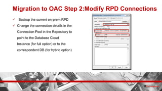 38 ITC CORPORATE PRESENTATION © IT Convergence 2017 • All rights reserved38 38
Migration to OAC Step 2:Modify RPD Connections
 Backup the current on-prem RPD
 Change the connection details in the
Connection Pool in the Repository to
point to the Database Cloud
Instance (for full option) or to the
correspondent DB (for hybrid option)
 