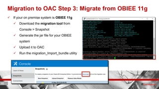 40 ITC CORPORATE PRESENTATION © IT Convergence 2017 • All rights reserved40 40
Migration to OAC Step 3: Migrate from OBIEE 11g
 If your on premise system is OBIEE 11g
 Download the migration tool from
Console > Snapshot
 Generate the jar file for your OBIEE
system
 Upload it to OAC
 Run the migration_Import_bundle utility
 