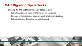 42 ITC CORPORATE PRESENTATION © IT Convergence 2017 • All rights reserved42 42
OAC Migration Tips & Tricks
 Cleaning the RPD and Web Catalog on OBIEE on-prem
 Delete the databases object in RPD that are not being used
 Be aware of the initialization blocks are pointing to the right database
 Delete Initialization Blocks that are not being used.
 
