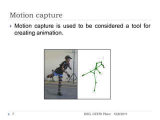 Motion capture
       Motion capture is used to be considered a tool for
        creating animation.




    7                            DSG, CEERI Pilani   12/8/2011
 