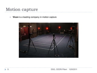 Motion capture
       Vicon is a leading company in motion capture




9                                             DSG, CEERI Pilani   12/8/2011
 