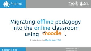 Migrating offline pedagogy
     into the online classroom
          using           .
              A Presentation for Moodle Moot 2012



                                                    www.pukunui.com /
Educate The                                         info@pukunui.com
 