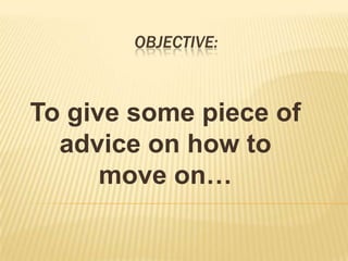 OBJECTIVE:
To give some piece of
advice on how to
move on…