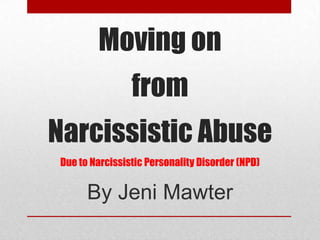 Moving on
from
Narcissistic Abuse
Due to Narcissistic Personality Disorder (NPD)
By Jeni Mawter
 