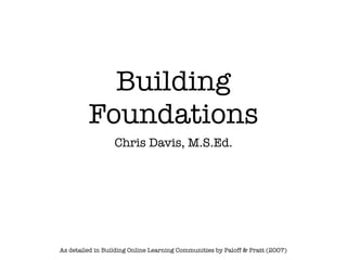 Building
         Foundations
                  Chris Davis, M.S.Ed.




As detailed in Building Online Learning Communities by Paloff & Pratt (2007)
 