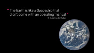 The Earth is like a Spaceship that  
didn’t come with an operating manual
- R. Buckminster Fuller
”
“
 