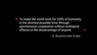 To make the world work for 100% of humanity,
in the shortest possible time, through
spontaneous cooperation without ecolog...