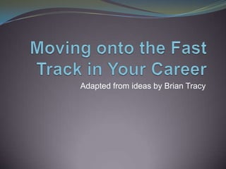 Moving onto the Fast Track in Your Career Adapted from ideas by Brian Tracy 