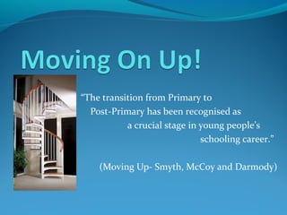 “The transition from Primary to
Post-Primary has been recognised as
a crucial stage in young people’s
schooling career.”
(Moving Up- Smyth, McCoy and Darmody)

 