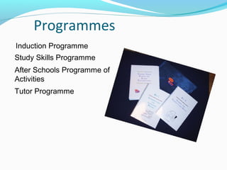 Programmes
Induction Programme
Study Skills Programme
After Schools Programme of
Activities
Tutor Programme

 