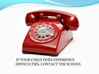 IF YOUR CHILD DOES EXPERIENCE
DIFFICULTIES, CONTACT THE SCHOOL

 