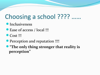 Choosing a school ???? ……
Inclusiveness
Ease of access / local !!!
Cost !!!
Perception and reputation !!!!
“The only thing stronger that reality is

perception”

 