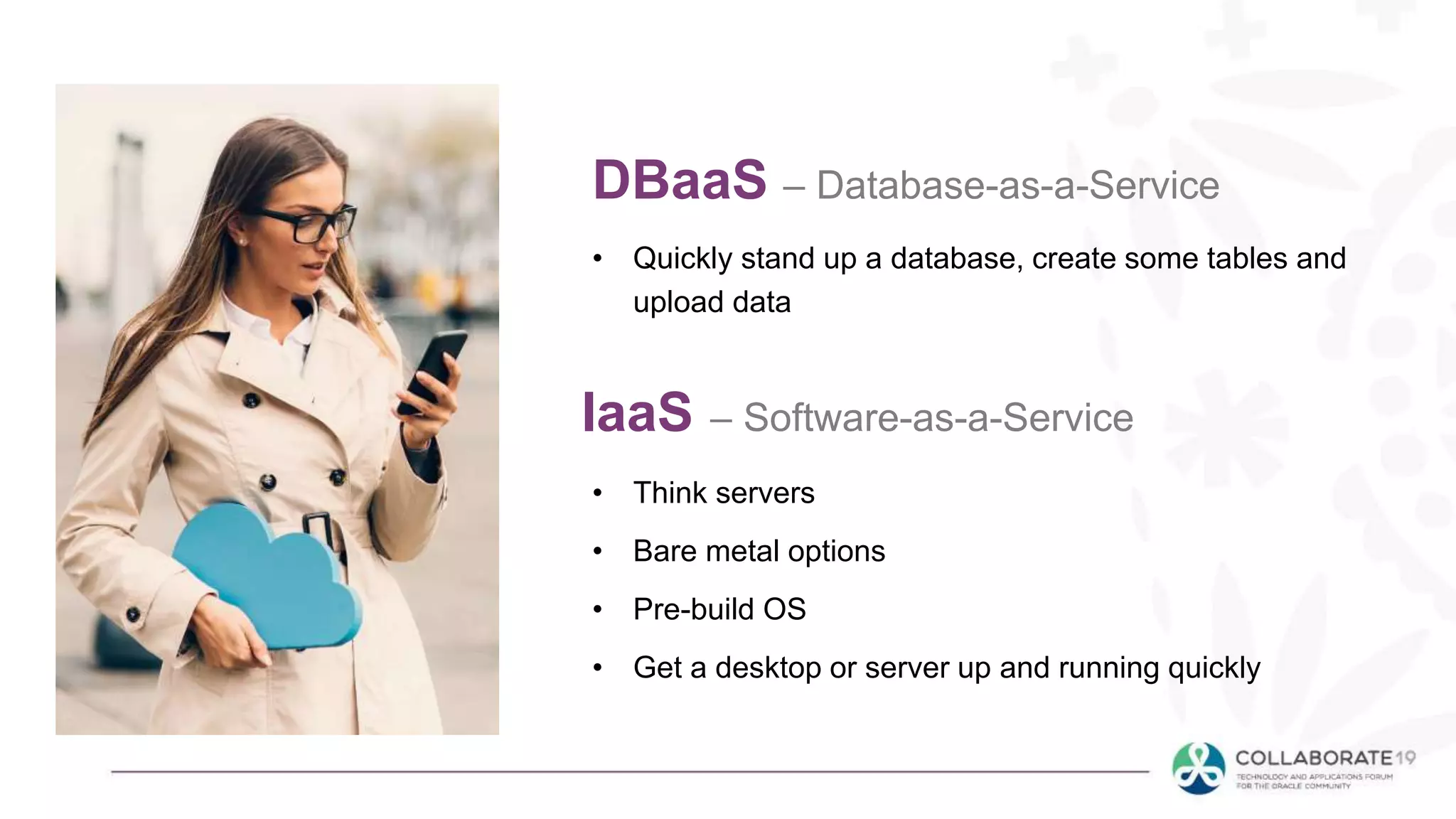 DBaaS – Database-as-a-Service
• Quickly stand up a database, create some tables and
upload data
IaaS – Software-as-a-Service
• Think servers
• Bare metal options
• Pre-build OS
• Get a desktop or server up and running quickly
 