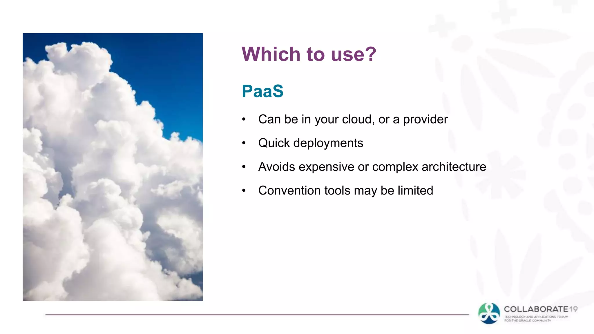 PaaS
• Can be in your cloud, or a provider
• Quick deployments
• Avoids expensive or complex architecture
• Convention tools may be limited
Which to use?
 