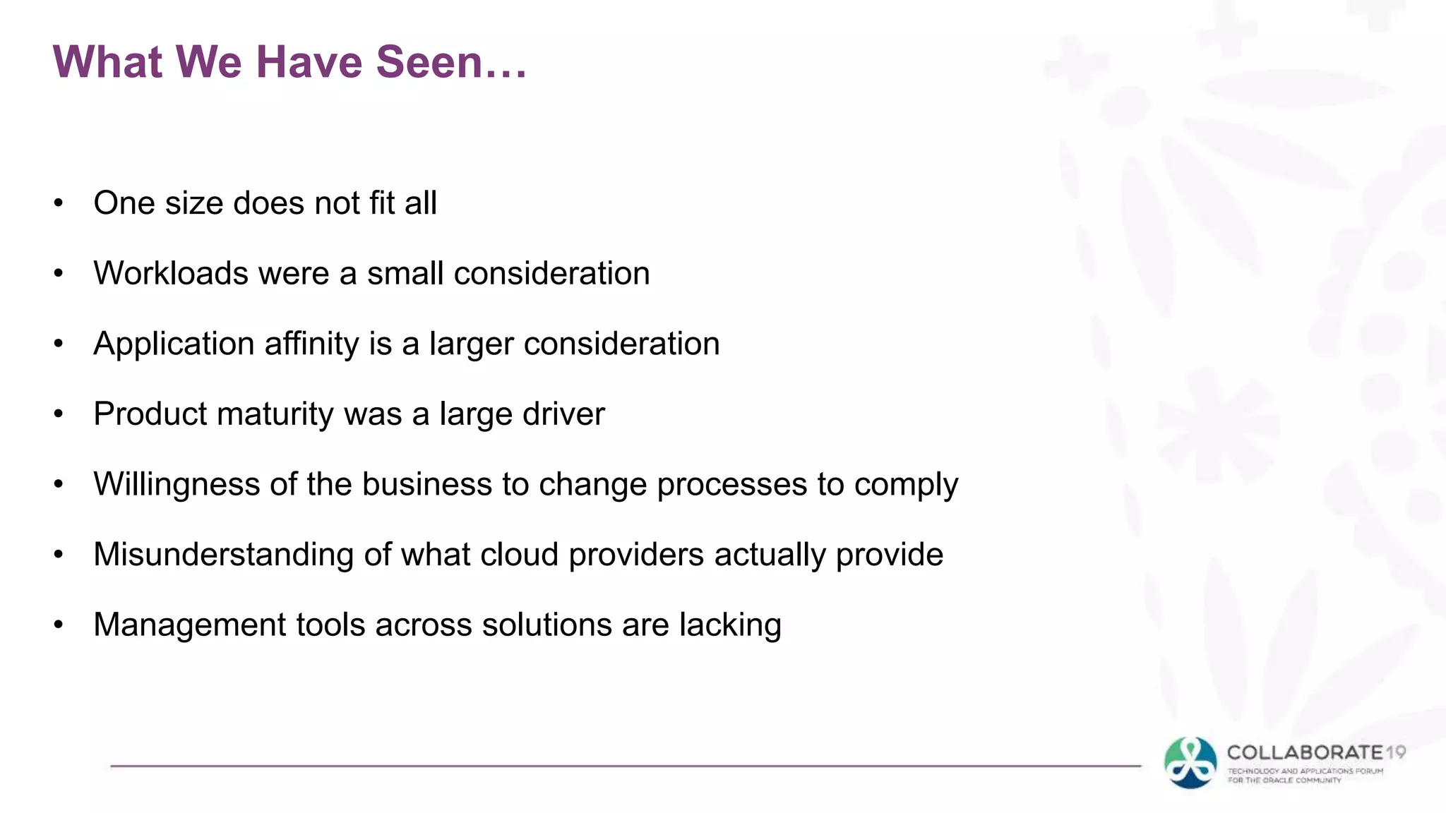 What We Have Seen…
• One size does not fit all
• Workloads were a small consideration
• Application affinity is a larger consideration
• Product maturity was a large driver
• Willingness of the business to change processes to comply
• Misunderstanding of what cloud providers actually provide
• Management tools across solutions are lacking
 