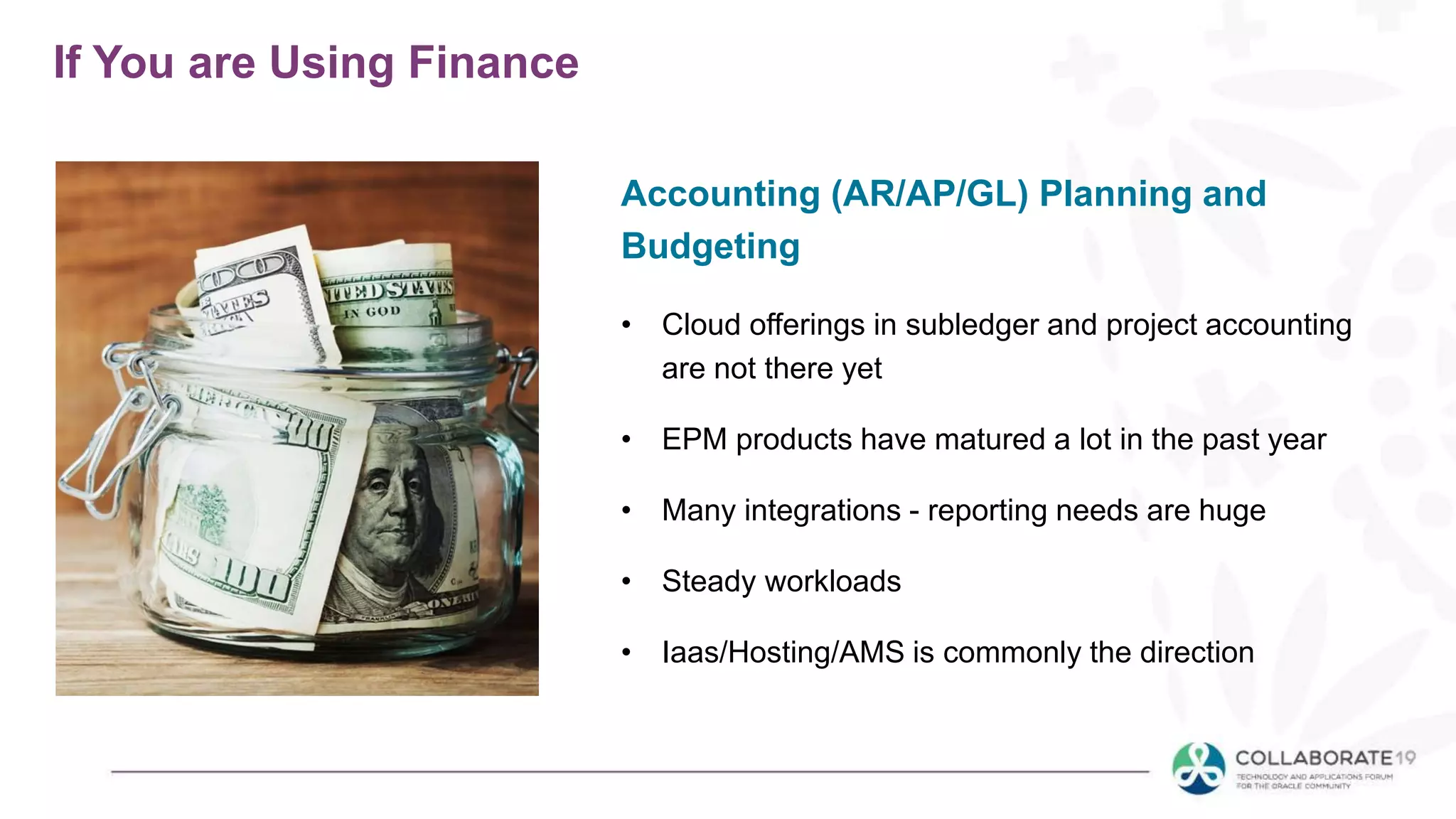 If You are Using Finance
• Cloud offerings in subledger and project accounting
are not there yet
• EPM products have matured a lot in the past year
• Many integrations - reporting needs are huge
• Steady workloads
• Iaas/Hosting/AMS is commonly the direction
Accounting (AR/AP/GL) Planning and
Budgeting
 