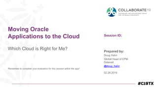 Session ID:
Prepared by:
Remember to complete your evaluation for this session within the app!
Moving Oracle
Applications to the Cloud
Which Cloud is Right for Me?
02.28.2019
Doug Hahn
Global Head of EPM
Datavail
@doug_hahn
 