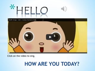 HOW ARE YOU TODAY? 
* 
Click on the video to sing. 
 