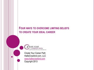 FOUR WAYS TO OVERCOME LIMITING BELIEFS
TO CREATE YOUR IDEAL CAREER
Create Your Career Path
HallieCrawford.com, LLC
www.halliecrawford.com
Copyright 2013
 