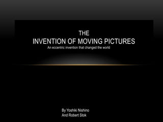 THE
INVENTION OF MOVING PICTURES
    An eccentric invention that changed the world




              By Yoshiki Nishino
              And Robert Stok
 