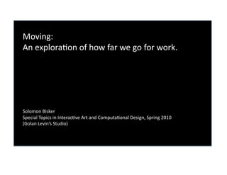 Moving:  
An explora0on of how far we go for work. 




Solomon Bisker 
Special Topics in Interac0ve Art and Computa0onal Design, Spring 2010 
(Golan Levin’s Studio) 
 