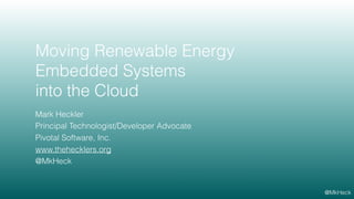 Moving Renewable Energy
Embedded Systems
into the Cloud
Mark Heckler
Principal Technologist/Developer Advocate
Pivotal Software, Inc.
www.thehecklers.org
@MkHeck
@MkHeck
 