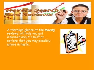 A thorough glance at the  moving reviews  will help you get informed about a host of options that you may possibly ignore in haste. 