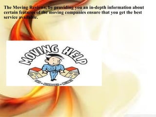 The Moving Reviews, by providing you an in-depth information about certain features of the moving companies ensure that you get the best service available.   