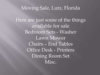 Moving Sale, Lutz, Florida

Here are just some of the things
       available for sale
   Bedroom Sets - Washer
         Lawn Mower
     Chairs – End Tables
    Office Desk - Printers
       Dining Room Set
              Misc.
 