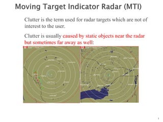 1
Clutter is usually caused by static objects near the radar
but sometimes far away as well:
n
n
n
n
Clutter is the term used for radar targets which are not of
interest to the user.
 