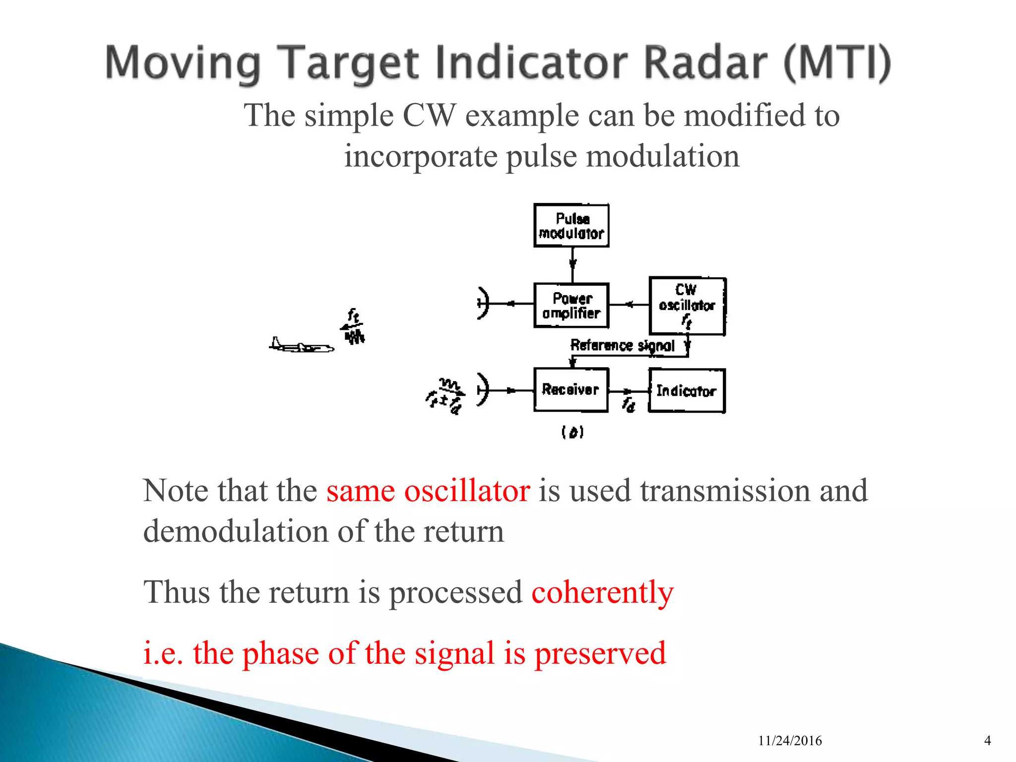 11/24/2016 4
n
n
n
n
The simple CW example can be modified to
incorporate pulse modulation
Note that the same oscillator is used transmission and
demodulation of the return
Thus the return is processed coherently
i.e. the phase of the signal is preserved
 