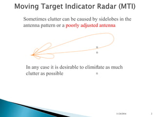 11/24/2016 2
n
n
n
n
Sometimes clutter can be caused by sidelobes in the
antenna pattern or a poorly adjusted antenna
In any case it is desirable to eliminate as much
clutter as possible
 