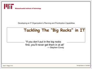 Tackling The “Big Rocks” in IT “ If you don’t put in the big rocks first, you’ll never get them in at all” —  Stephen Covey Developing an IT Organization’s Planning and Prioritization Capabilities 