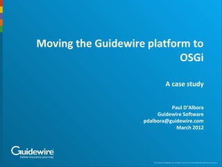 © Guidewire Software, Inc. All rights reserved. Do not distribute without permission.
Moving the Guidewire platform to
OSGi
A case study
Paul D’Albora
Guidewire Software
pdalbora@guidewire.com
March 2012
 
