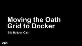 Moving the Oath
Grid to Docker
1
Eric Badger, Oath
 